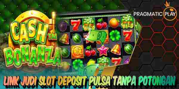 Link Judi Slot Deposit Pulsa Tanpa Potongan Resmi Terpercaya Cash Bonanza